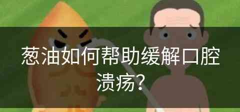 葱油如何帮助缓解口腔溃疡？(葱油如何帮助缓解口腔溃疡疼痛)